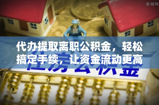 金塘代办提取离职公积金，轻松搞定手续，让资金流动更高效