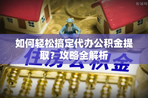 金塘如何轻松搞定代办公积金提取？攻略全解析
