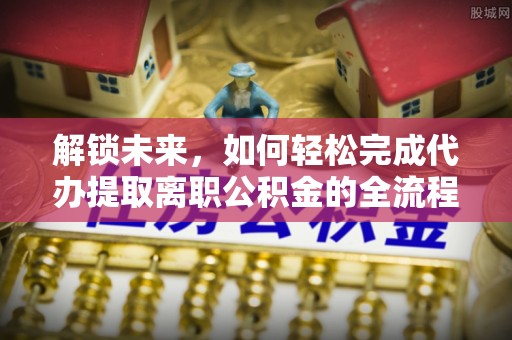 金塘解锁未来，如何轻松完成代办提取离职公积金的全流程