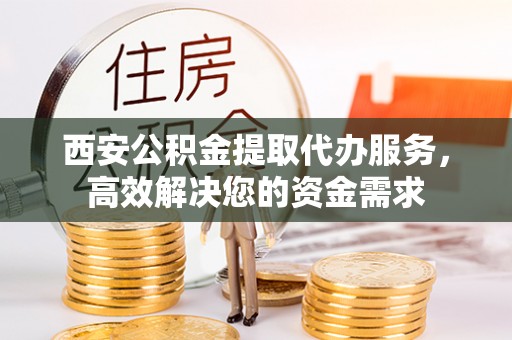 金塘西安公积金提取代办服务，高效解决您的资金需求