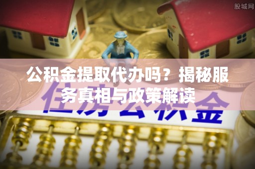 金塘公积金提取代办吗？揭秘服务真相与政策解读