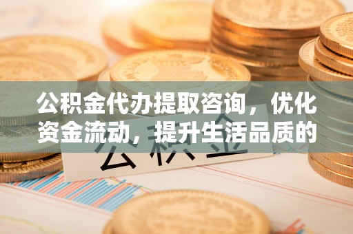 金塘公积金代办提取咨询，优化资金流动，提升生活品质的明智选择