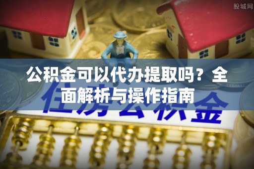 金塘公积金可以代办提取吗？全面解析与操作指南