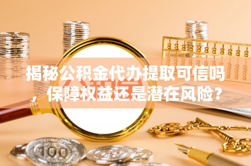 金塘揭秘公积金代办提取可信吗，保障权益还是潜在风险？
