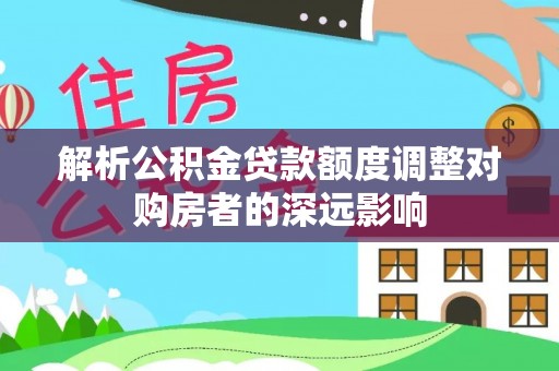 金塘解析公积金贷款额度调整对购房者的深远影响