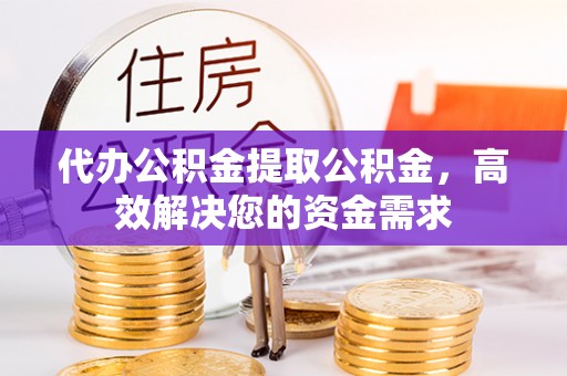 金塘代办公积金提取公积金，高效解决您的资金需求