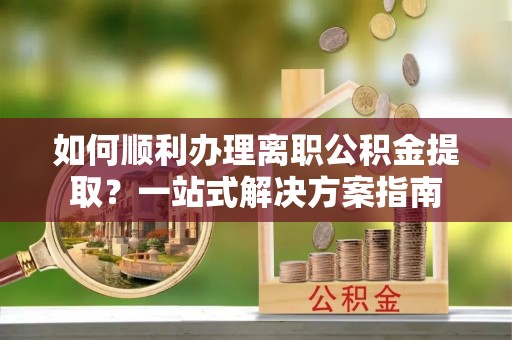 金塘如何顺利办理离职公积金提取？一站式解决方案指南