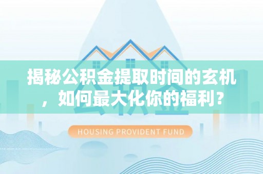 金塘揭秘公积金提取时间的玄机，如何最大化你的福利？
