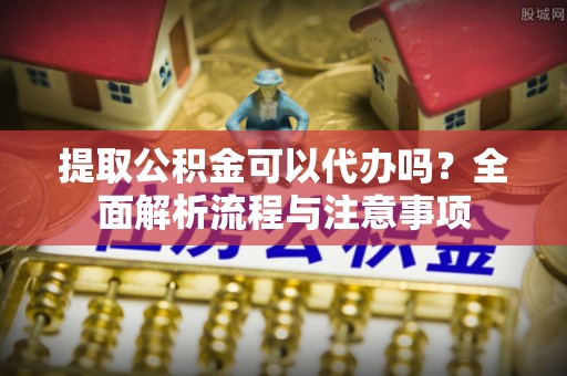 金塘提取公积金可以代办吗？全面解析流程与注意事项
