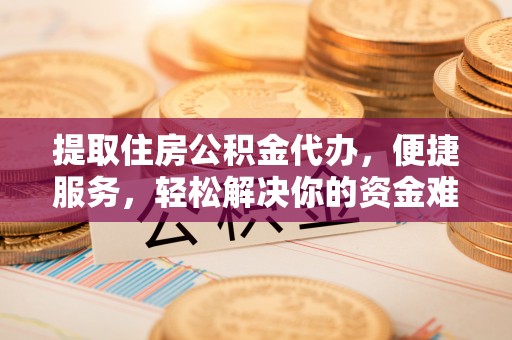 金塘提取住房公积金代办，便捷服务，轻松解决你的资金难题