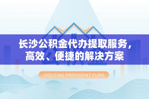 金塘长沙公积金代办提取服务，高效、便捷的解决方案