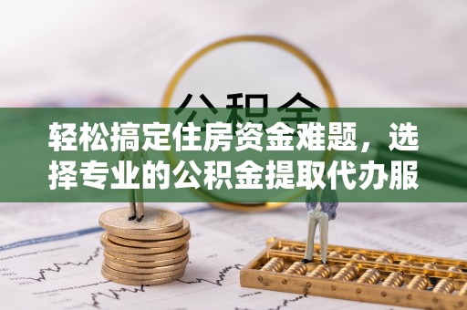 金塘轻松搞定住房资金难题，选择专业的公积金提取代办服务