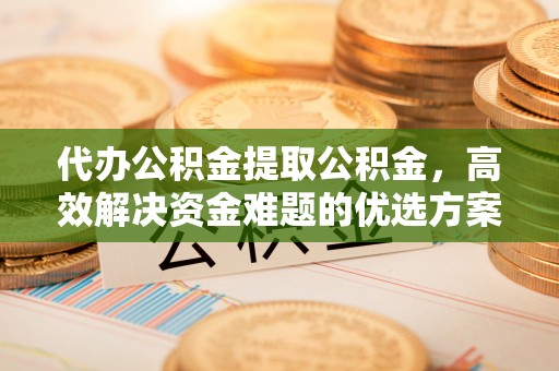 金塘代办公积金提取公积金，高效解决资金难题的优选方案