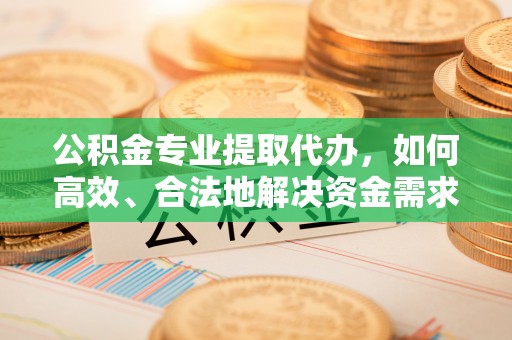 金塘公积金专业提取代办，如何高效、合法地解决资金需求？