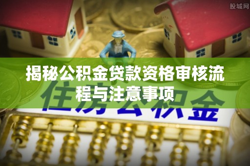 金塘揭秘公积金贷款资格审核流程与注意事项