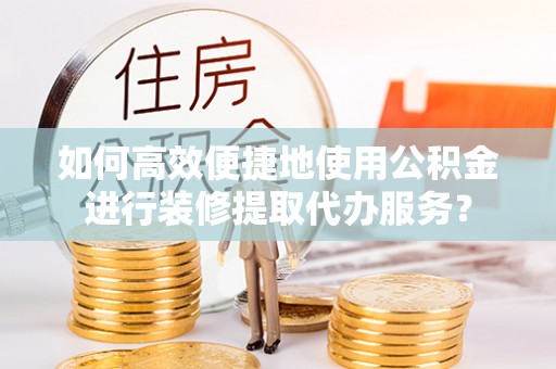 金塘如何高效便捷地使用公积金进行装修提取代办服务？