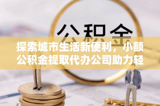 金塘探索城市生活新便利，小额公积金提取代办公司助力轻松理财