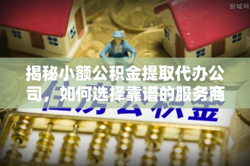金塘揭秘小额公积金提取代办公司，如何选择靠谱的服务商？