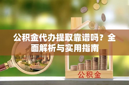 金塘公积金代办提取靠谱吗？全面解析与实用指南