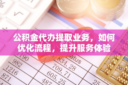 金塘公积金代办提取业务，如何优化流程，提升服务体验