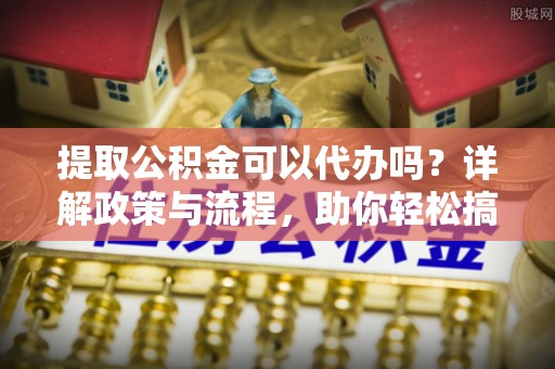 金塘提取公积金可以代办吗？详解政策与流程，助你轻松搞定！