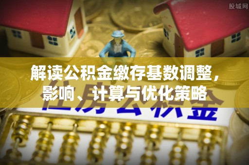 金塘解读公积金缴存基数调整，影响、计算与优化策略