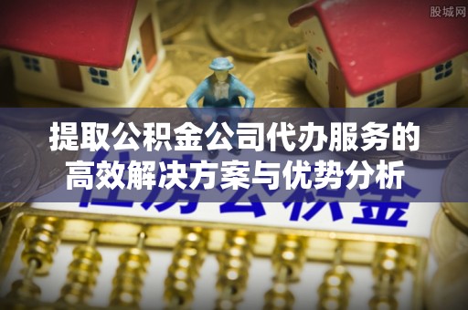 金塘提取公积金公司代办服务的高效解决方案与优势分析