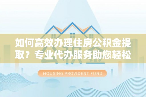 金塘如何高效办理住房公积金提取？专业代办服务助您轻松解决难题