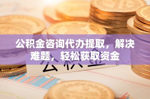 金塘公积金咨询代办提取，解决难题，轻松获取资金