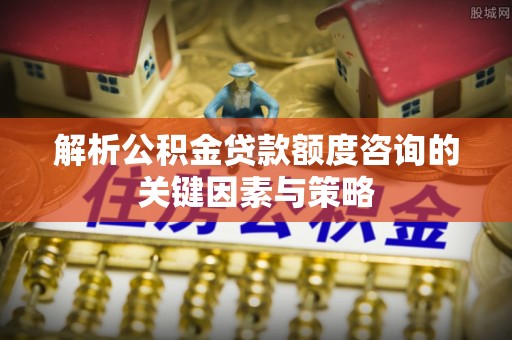金塘解析公积金贷款额度咨询的关键因素与策略
