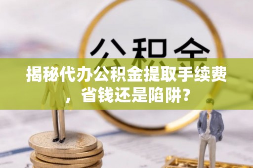 金塘揭秘代办公积金提取手续费，省钱还是陷阱？