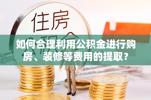 金塘如何合理利用公积金进行购房、装修等费用的提取？