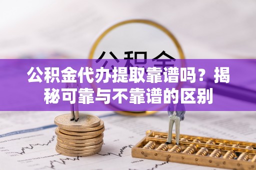 金塘公积金代办提取靠谱吗？揭秘可靠与不靠谱的区别