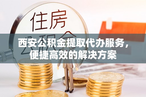 金塘西安公积金提取代办服务，便捷高效的解决方案