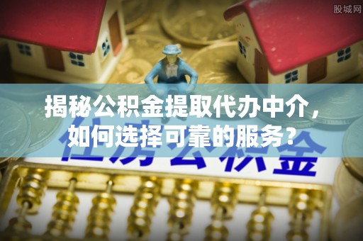 金塘揭秘公积金提取代办中介，如何选择可靠的服务？