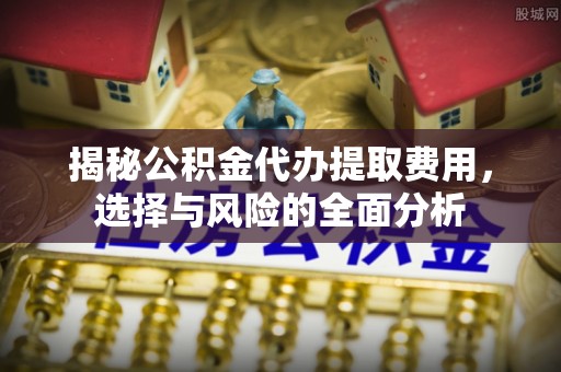 金塘揭秘公积金代办提取费用，选择与风险的全面分析