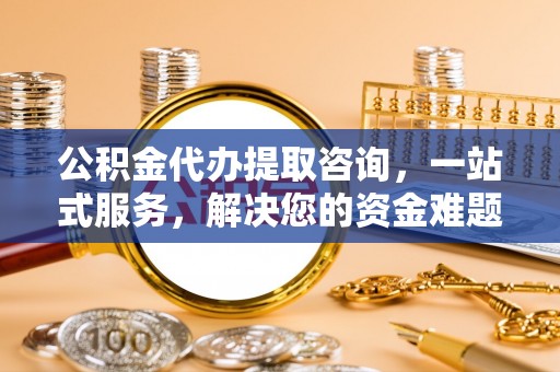 金塘公积金代办提取咨询，一站式服务，解决您的资金难题