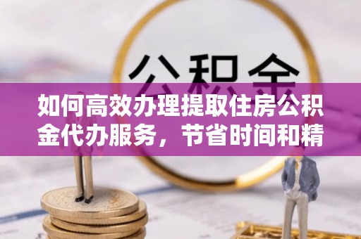 金塘如何高效办理提取住房公积金代办服务，节省时间和精力