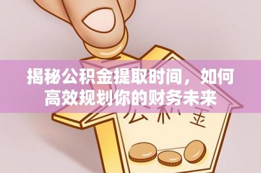 金塘揭秘公积金提取时间，如何高效规划你的财务未来