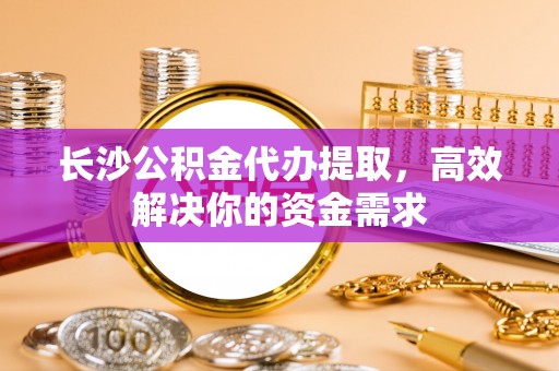 金塘长沙公积金代办提取，高效解决你的资金需求