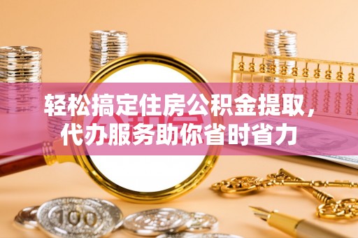 金塘轻松搞定住房公积金提取，代办服务助你省时省力
