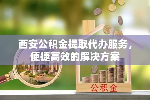 金塘西安公积金提取代办服务，便捷高效的解决方案