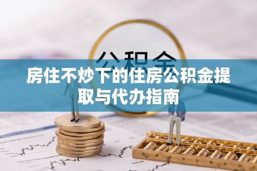 金塘房住不炒下的住房公积金提取与代办指南