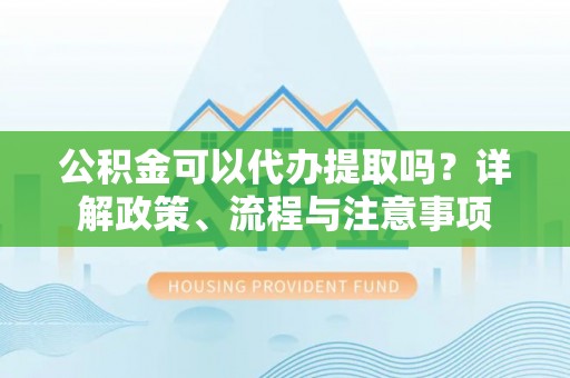 金塘公积金可以代办提取吗？详解政策、流程与注意事项