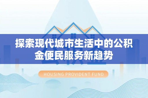 金塘探索现代城市生活中的公积金便民服务新趋势