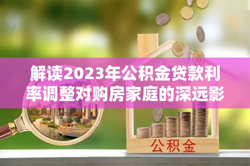 金塘解读2023年公积金贷款利率调整对购房家庭的深远影响