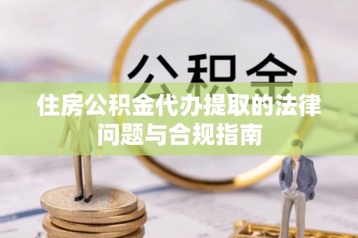 金塘住房公积金代办提取的法律问题与合规指南