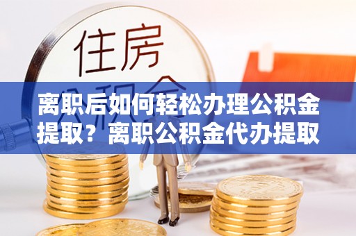 金塘离职后如何轻松办理公积金提取？离职公积金代办提取服务详解