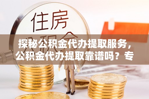金塘探秘公积金代办提取服务，公积金代办提取靠谱吗？专业解读与实用指南