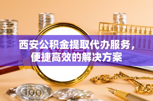 金塘西安公积金提取代办服务，便捷高效的解决方案